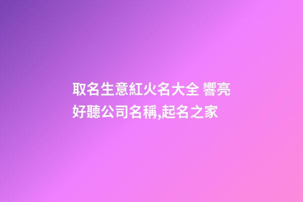 取名生意紅火名大全 響亮好聽公司名稱,起名之家-第1張-公司起名-玄機派